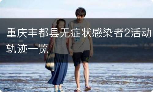 重庆丰都县无症状感染者2活动轨迹一览