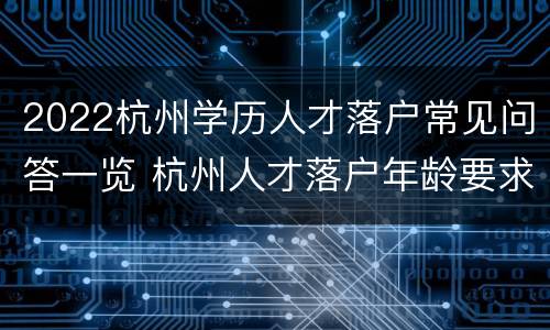 2022杭州学历人才落户常见问答一览 杭州人才落户年龄要求