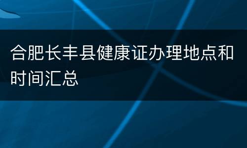 合肥长丰县健康证办理地点和时间汇总