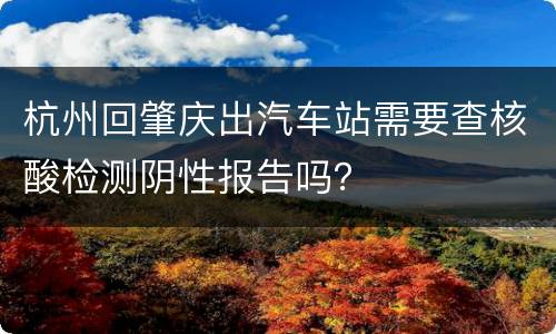 杭州回肇庆出汽车站需要查核酸检测阴性报告吗？
