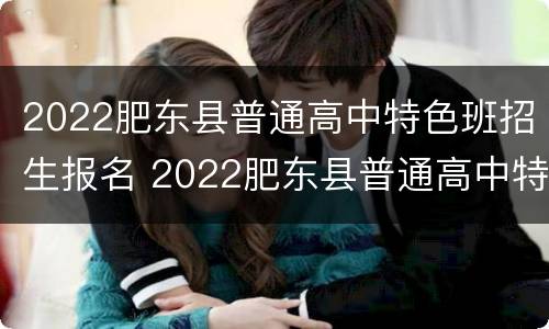 2022肥东县普通高中特色班招生报名 2022肥东县普通高中特色班招生报名人数