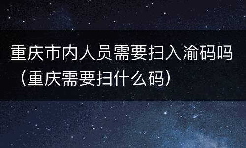 重庆市内人员需要扫入渝码吗（重庆需要扫什么码）