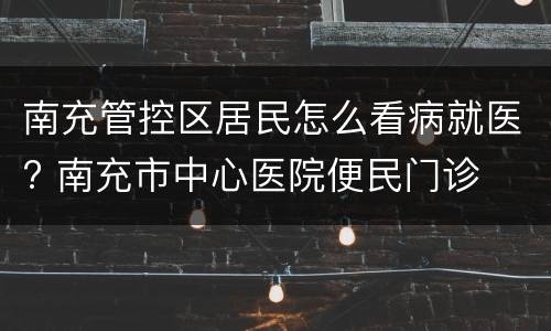 南充管控区居民怎么看病就医? 南充市中心医院便民门诊