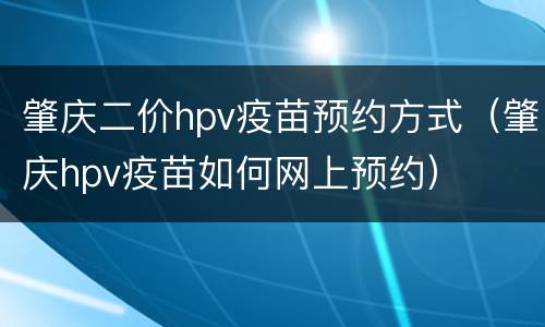 肇庆二价hpv疫苗预约方式（肇庆hpv疫苗如何网上预约）
