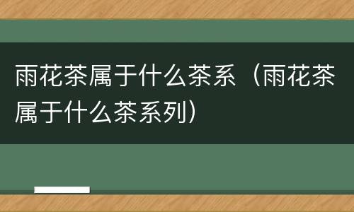雨花茶属于什么茶系（雨花茶属于什么茶系列）