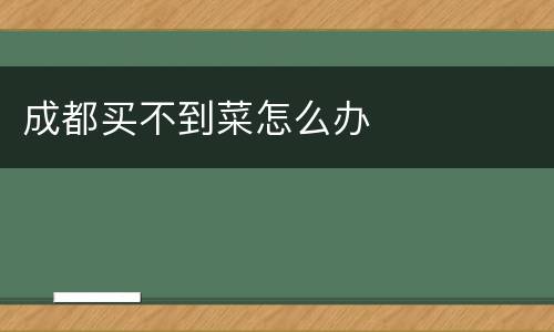 成都买不到菜怎么办