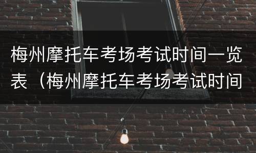 梅州摩托车考场考试时间一览表（梅州摩托车考场考试时间一览表下载）