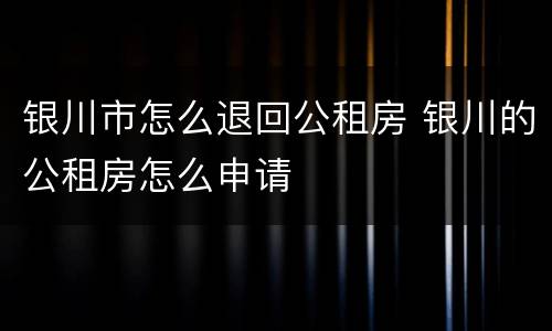 银川市怎么退回公租房 银川的公租房怎么申请