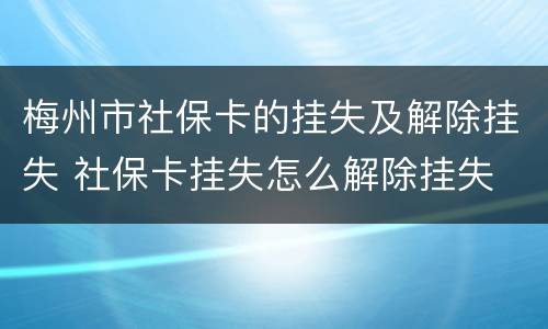 梅州市社保卡的挂失及解除挂失 社保卡挂失怎么解除挂失