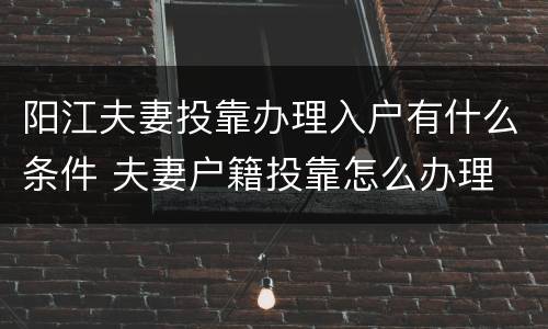 阳江夫妻投靠办理入户有什么条件 夫妻户籍投靠怎么办理