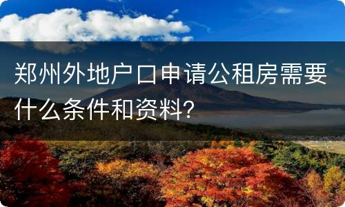 郑州外地户口申请公租房需要什么条件和资料？