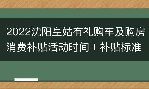 2022沈阳皇姑有礼购车及购房消费补贴活动时间＋补贴标准