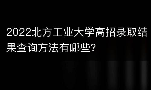 2022北方工业大学高招录取结果查询方法有哪些？