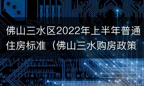 佛山三水区2022年上半年普通住房标准（佛山三水购房政策2020）