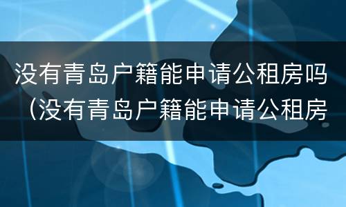 没有青岛户籍能申请公租房吗（没有青岛户籍能申请公租房吗）