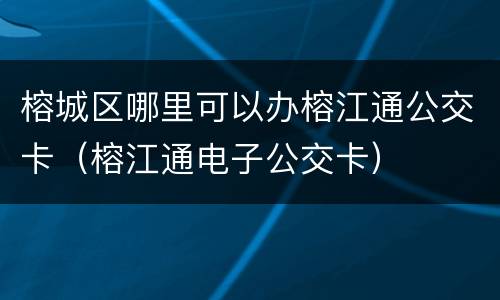 榕城区哪里可以办榕江通公交卡（榕江通电子公交卡）