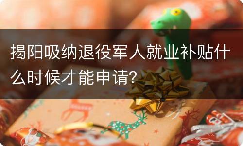 揭阳吸纳退役军人就业补贴什么时候才能申请？
