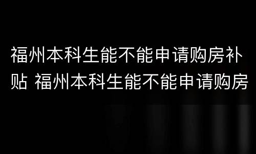 福州本科生能不能申请购房补贴 福州本科生能不能申请购房补贴呢