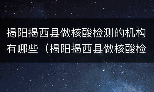 揭阳揭西县做核酸检测的机构有哪些（揭阳揭西县做核酸检测的机构有哪些呢）