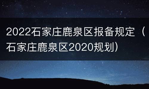 2022石家庄鹿泉区报备规定（石家庄鹿泉区2020规划）