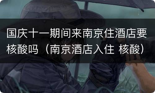 国庆十一期间来南京住酒店要核酸吗（南京酒店入住 核酸）