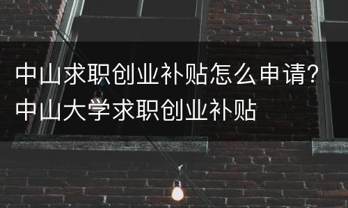 中山求职创业补贴怎么申请? 中山大学求职创业补贴