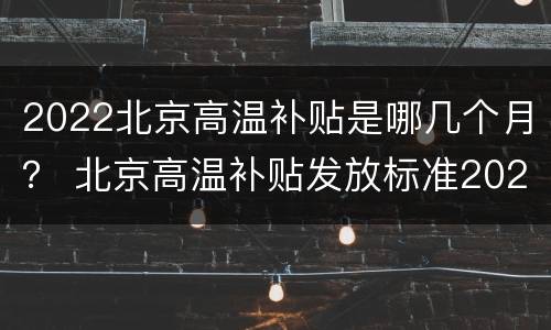 2022北京高温补贴是哪几个月？ 北京高温补贴发放标准2021几个月