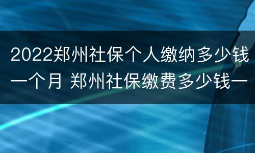 2022郑州社保个人缴纳多少钱一个月 郑州社保缴费多少钱一个月