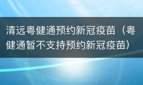 清远粤健通预约新冠疫苗（粤健通暂不支持预约新冠疫苗）