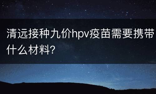 清远接种九价hpv疫苗需要携带什么材料？
