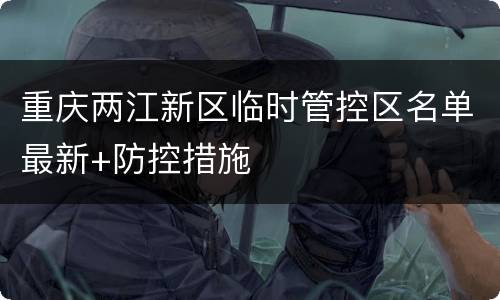 重庆两江新区临时管控区名单最新+防控措施