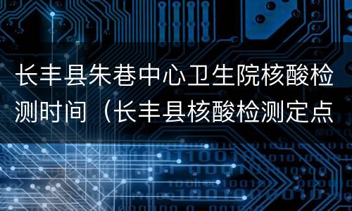 长丰县朱巷中心卫生院核酸检测时间（长丰县核酸检测定点医院）