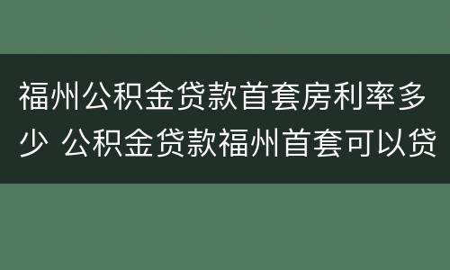 福州公积金贷款首套房利率多少 公积金贷款福州首套可以贷多少