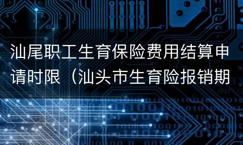汕尾职工生育保险费用结算申请时限（汕头市生育险报销期限）