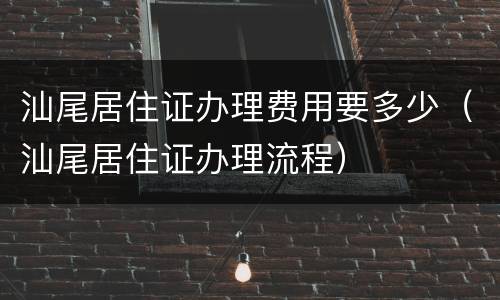 汕尾居住证办理费用要多少（汕尾居住证办理流程）
