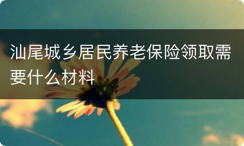 汕尾城乡居民养老保险领取需要什么材料