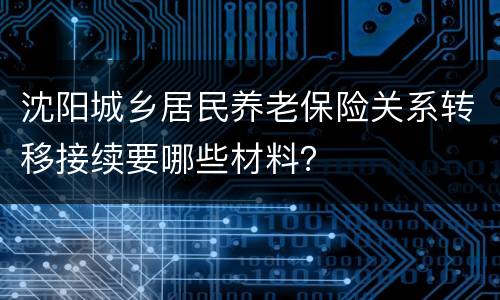 沈阳城乡居民养老保险关系转移接续要哪些材料？