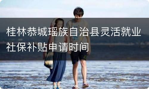 桂林恭城瑶族自治县灵活就业社保补贴申请时间