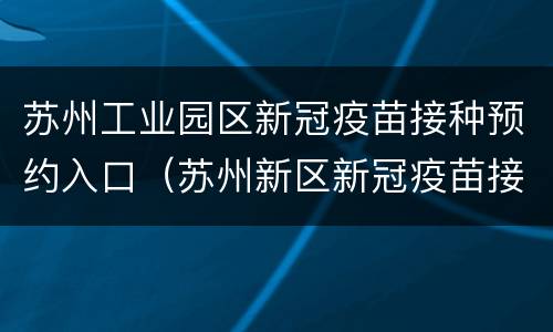 苏州工业园区新冠疫苗接种预约入口（苏州新区新冠疫苗接种预约）