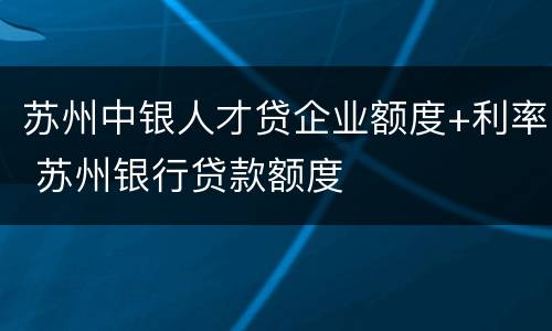 苏州中银人才贷企业额度+利率 苏州银行贷款额度