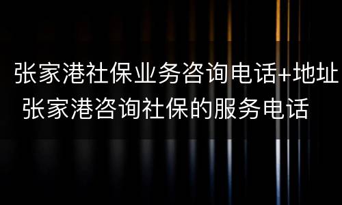 张家港社保业务咨询电话+地址 张家港咨询社保的服务电话