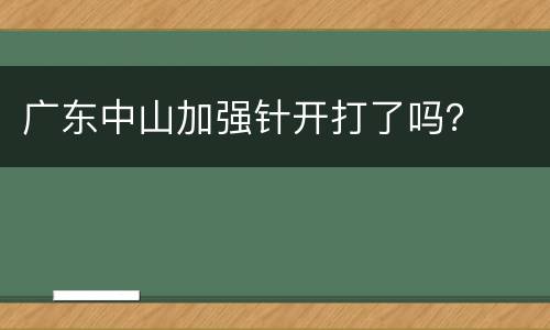 广东中山加强针开打了吗？