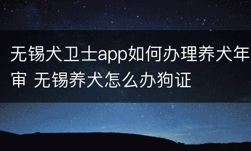 无锡犬卫士app如何办理养犬年审 无锡养犬怎么办狗证