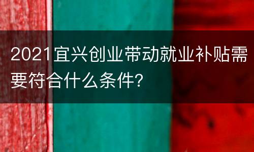 2021宜兴创业带动就业补贴需要符合什么条件？