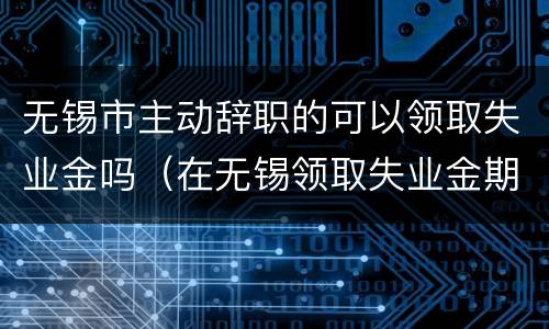 无锡市主动辞职的可以领取失业金吗（在无锡领取失业金期间享受的待遇）