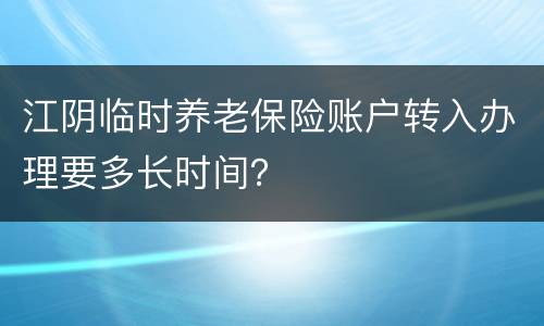 江阴临时养老保险账户转入办理要多长时间？