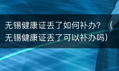 无锡健康证丢了如何补办？（无锡健康证丢了可以补办吗）