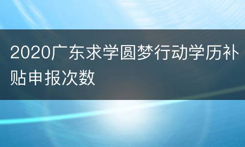2020广东求学圆梦行动学历补贴申报次数