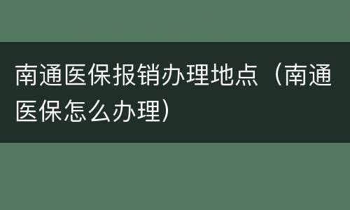 南通医保报销办理地点（南通医保怎么办理）