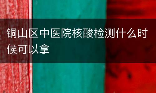 铜山区中医院核酸检测什么时候可以拿